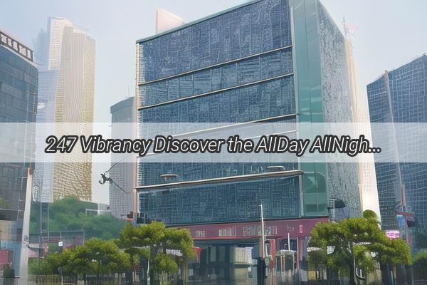 247 Vibrancy Discover the AllDay AllNight Charm of Guangzhous Dynamic Streets